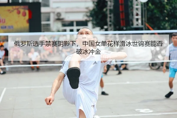 俄罗斯选手禁赛阴影下，中国女单花样滑冰世锦赛能否破冰冲金
