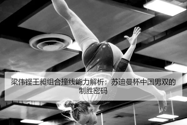 梁伟铿王昶组合撞线能力解析：苏迪曼杯中国男双的制胜密码