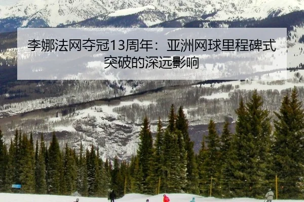 李娜法网夺冠13周年：亚洲网球里程碑式突破的深远影响