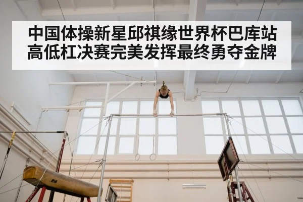 中国体操新星邱祺缘世界杯巴库站高低杠决赛完美发挥最终勇夺金牌