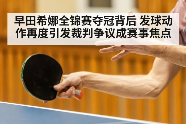 早田希娜全锦赛夺冠背后 发球动作再度引发裁判争议成赛事焦点